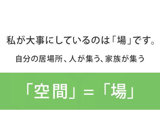 私が大事にしているのは「場」です。自分の居場所、人が集う、家族が集う