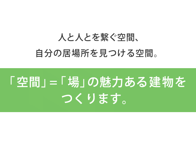 人と人とを繋ぐ空間、自分の居場所を見つける空間。「空間」=「場」の魅力ある建物をつくります。