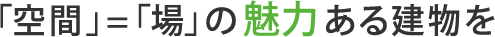 「空間」=「場」の魅力ある建物を